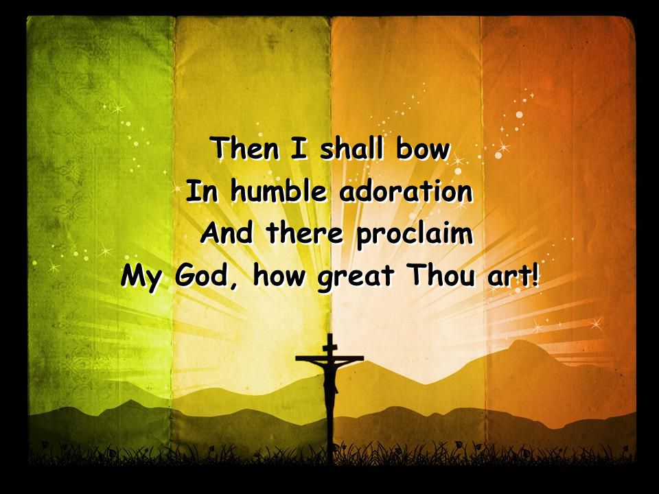 Then I shall bow In humble adoration And there proclaim My God, how great Thou art.