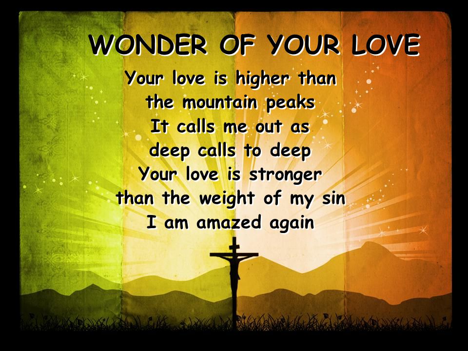 WONDER OF YOUR LOVE Your love is higher than the mountain peaks It calls me out as deep calls to deep Your love is stronger than the weight of my sin I am amazed again Your love is higher than the mountain peaks It calls me out as deep calls to deep Your love is stronger than the weight of my sin I am amazed again