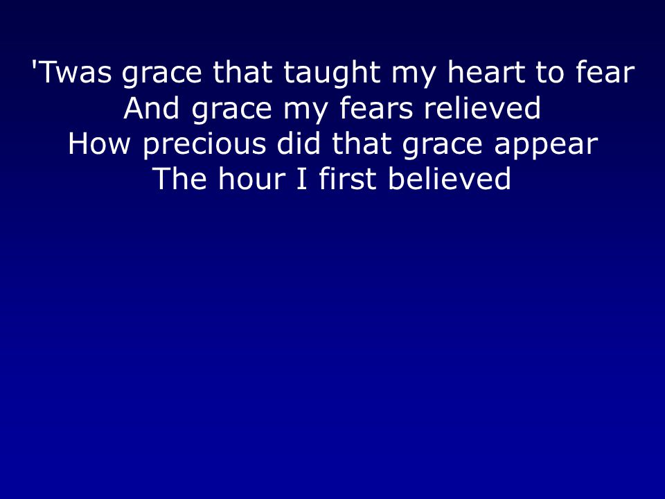 Twas grace that taught my heart to fear And grace my fears relieved How precious did that grace appear The hour I first believed