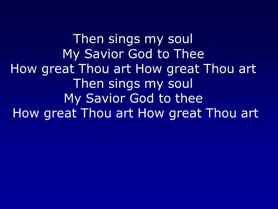 Then sings my soul My Savior God to Thee How great Thou art How great Thou art Then sings my soul My Savior God to thee How great Thou art How great Thou art