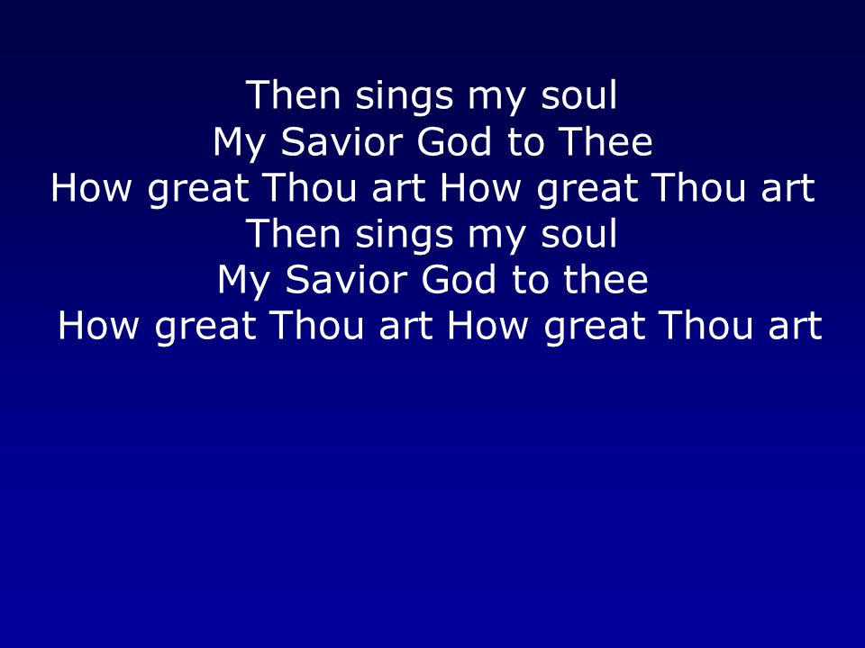 Then sings my soul My Savior God to Thee How great Thou art How great Thou art Then sings my soul My Savior God to thee How great Thou art How great Thou art