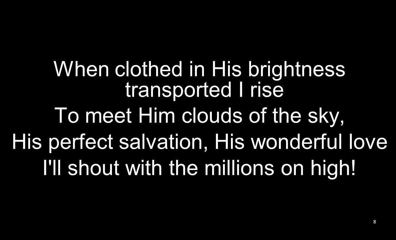 When clothed in His brightness transported I rise To meet Him clouds of the sky, His perfect salvation, His wonderful love I ll shout with the millions on high.
