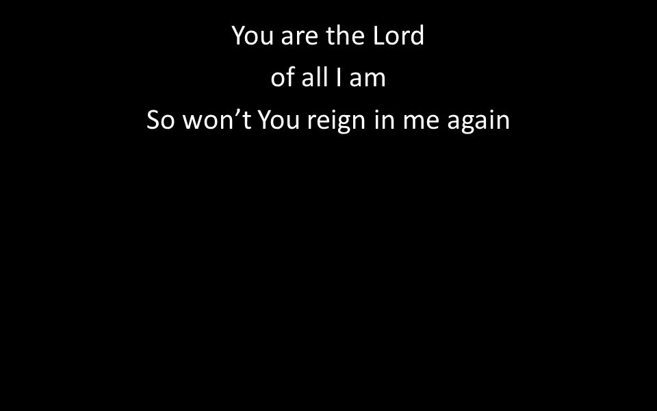 You are the Lord of all I am So won’t You reign in me again