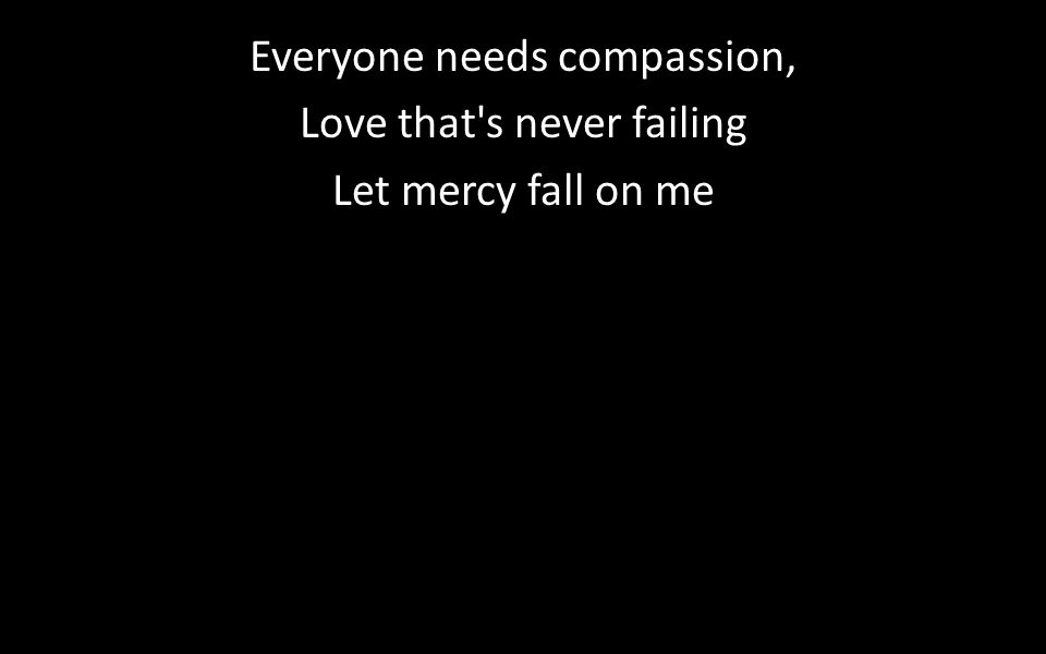 Everyone needs compassion, Love that s never failing Let mercy fall on me