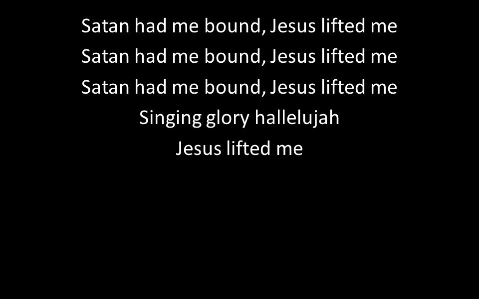 Satan had me bound, Jesus lifted me Singing glory hallelujah Jesus lifted me