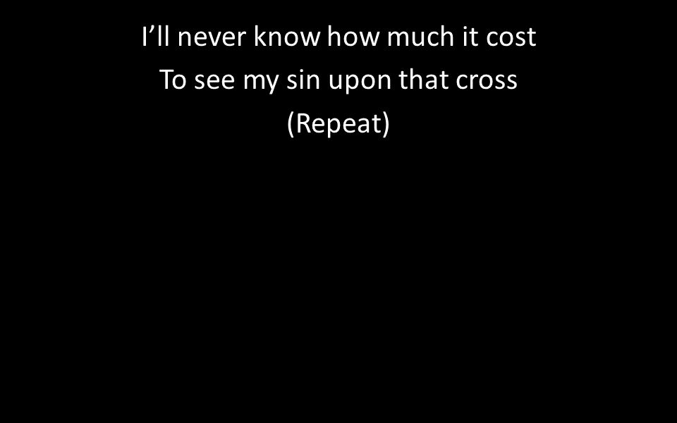 I’ll never know how much it cost To see my sin upon that cross (Repeat)