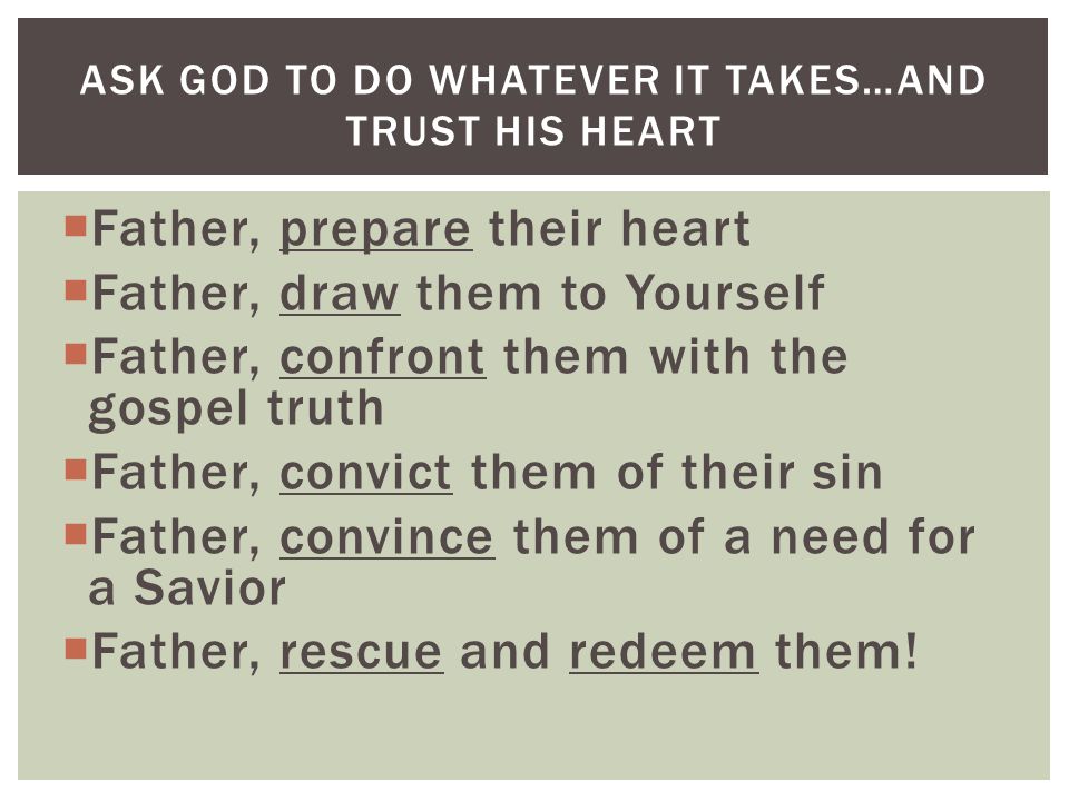  Father, prepare their heart  Father, draw them to Yourself  Father, confront them with the gospel truth  Father, convict them of their sin  Father, convince them of a need for a Savior  Father, rescue and redeem them.
