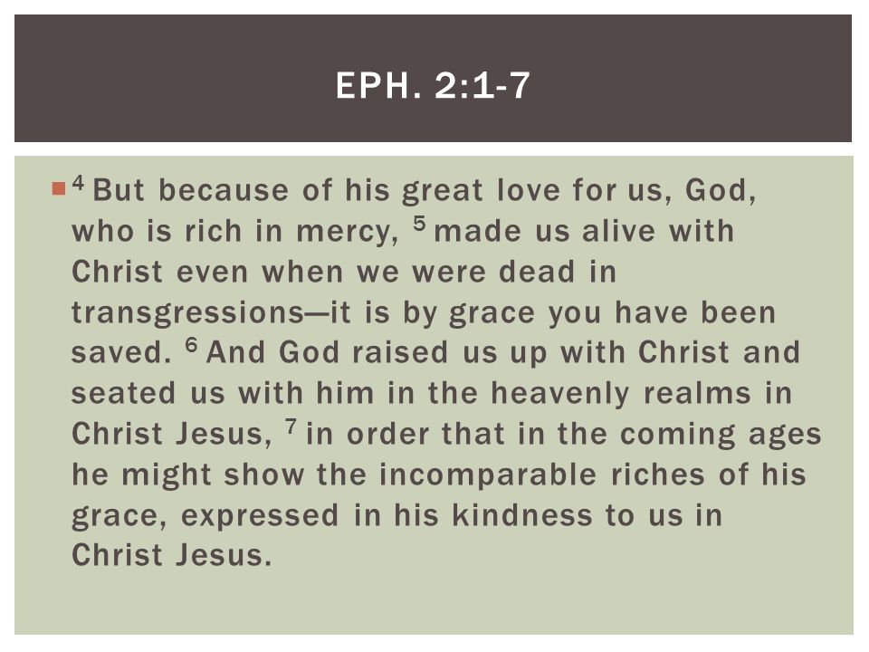  4 But because of his great love for us, God, who is rich in mercy, 5 made us alive with Christ even when we were dead in transgressions—it is by grace you have been saved.