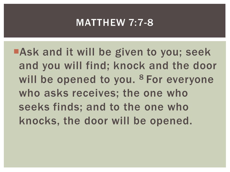  Ask and it will be given to you; seek and you will find; knock and the door will be opened to you.
