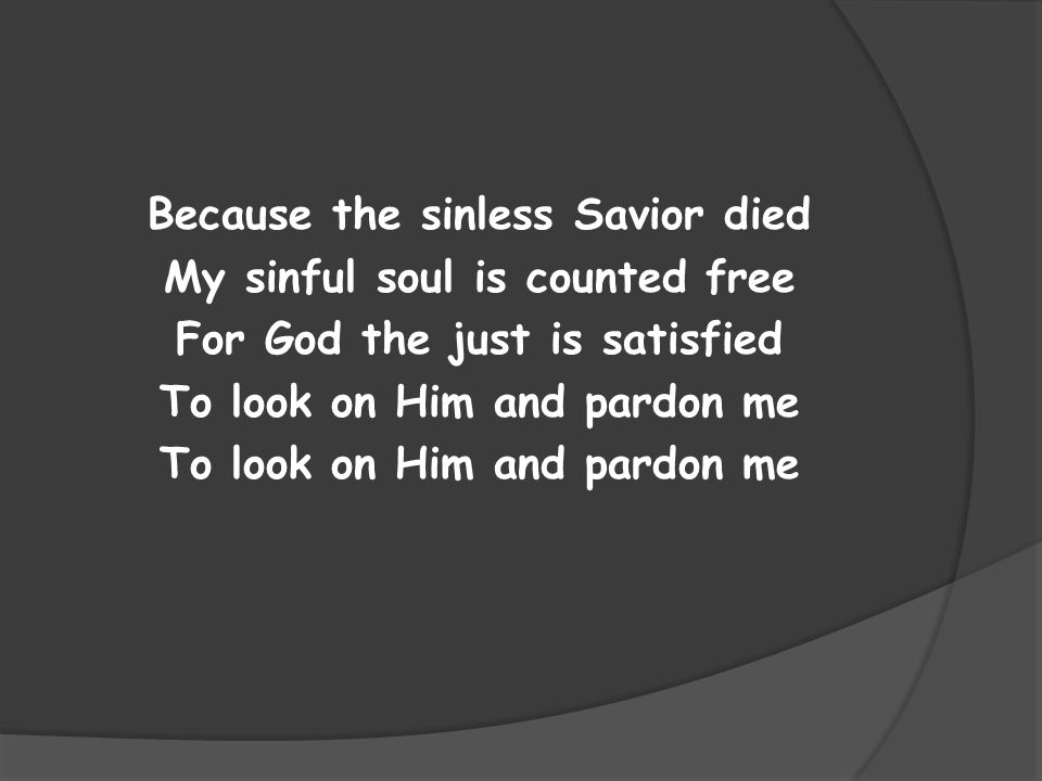 Because the sinless Savior died My sinful soul is counted free For God the just is satisfied To look on Him and pardon me