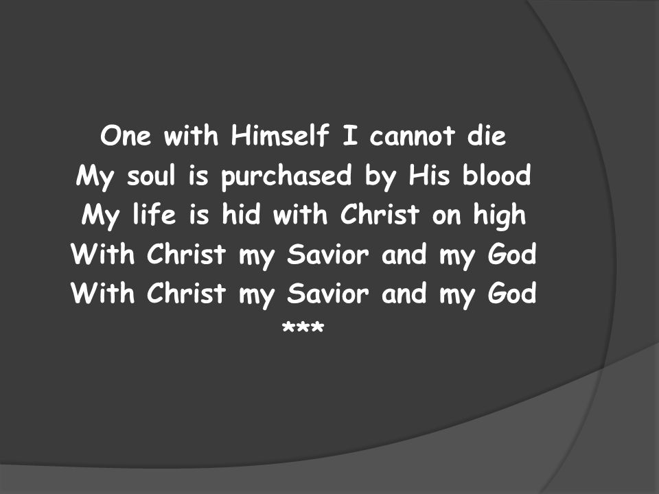 One with Himself I cannot die My soul is purchased by His blood My life is hid with Christ on high With Christ my Savior and my God ***