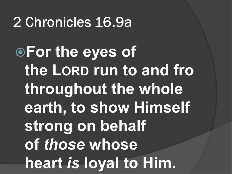 2 Chronicles 16.9a  For the eyes of the L ORD run to and fro throughout the whole earth, to show Himself strong on behalf of those whose heart is loyal to Him.