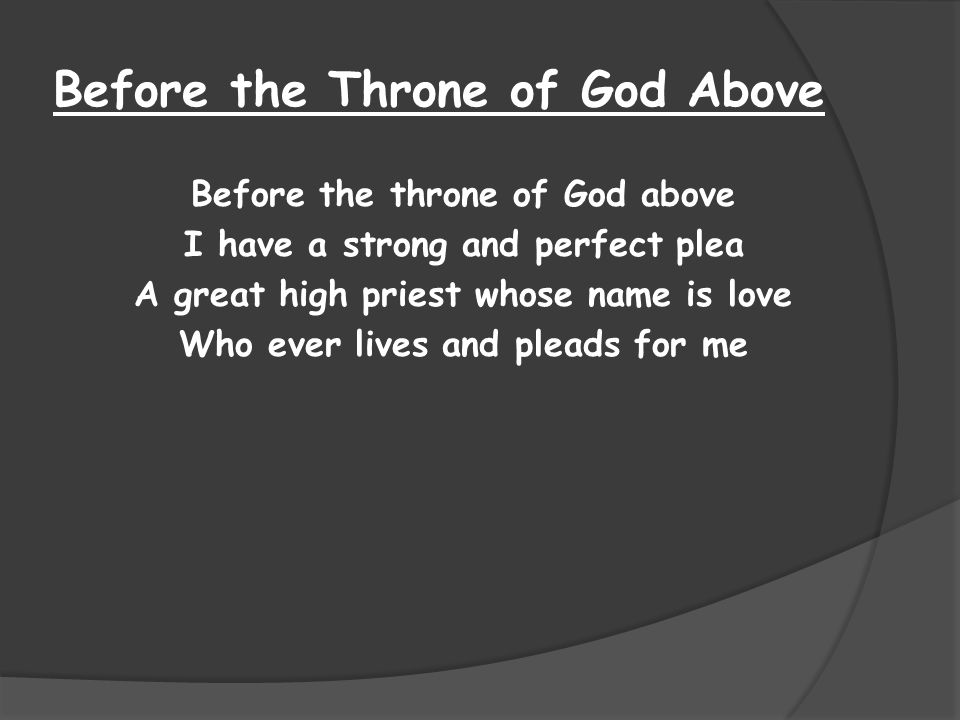 Before the Throne of God Above Before the throne of God above I have a strong and perfect plea A great high priest whose name is love Who ever lives and pleads for me