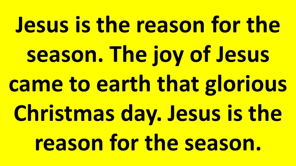 Jesus is the reason for the season. The joy of Jesus came to earth that glorious Christmas day.