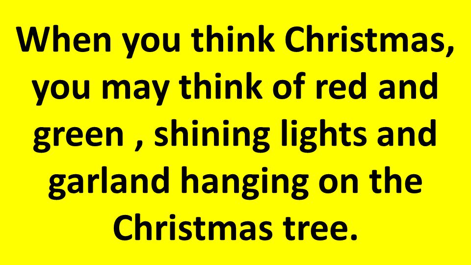 When you think Christmas, you may think of red and green, shining lights and garland hanging on the Christmas tree.