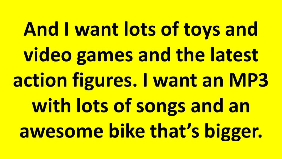 And I want lots of toys and video games and the latest action figures.