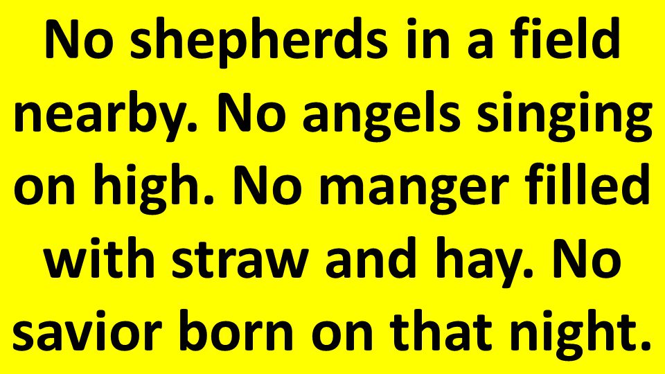 No shepherds in a field nearby. No angels singing on high.