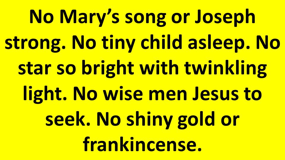 No Mary’s song or Joseph strong. No tiny child asleep.