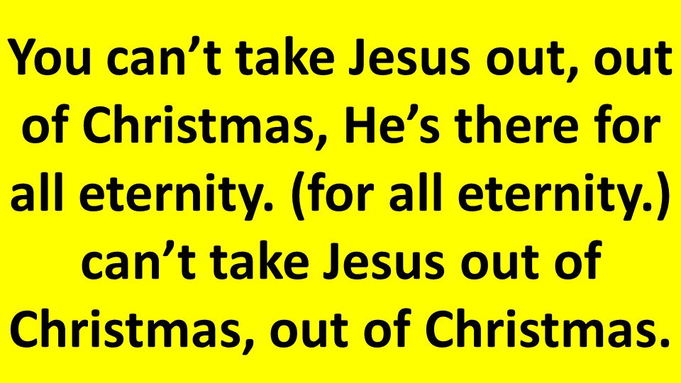 You can’t take Jesus out, out of Christmas, He’s there for all eternity.