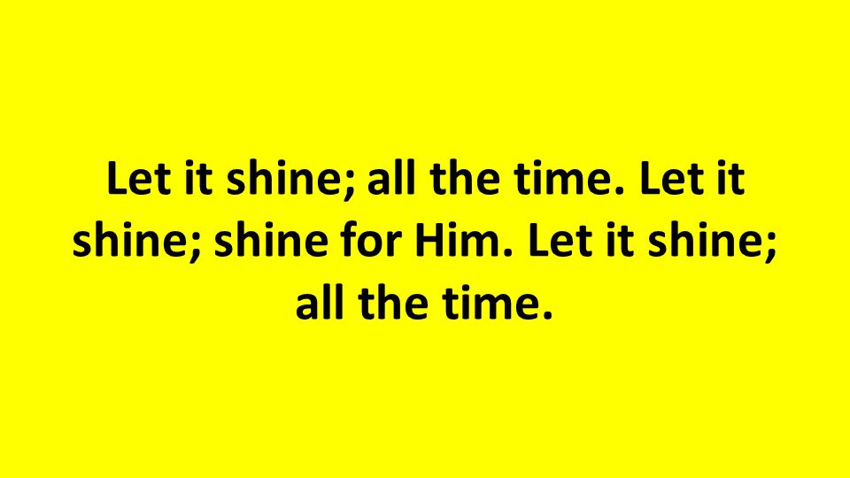 Let it shine; all the time. Let it shine; shine for Him. Let it shine; all the time.