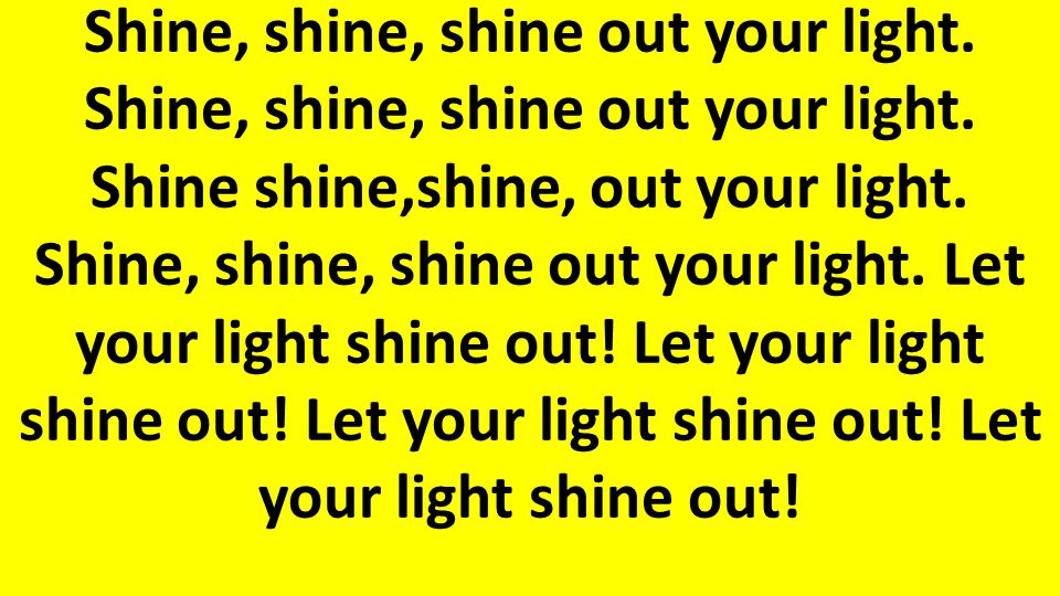 Shine, shine, shine out your light. Shine, shine, shine out your light.