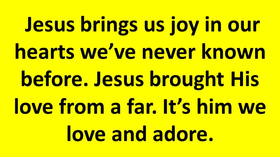 Jesus brings us joy in our hearts we’ve never known before.