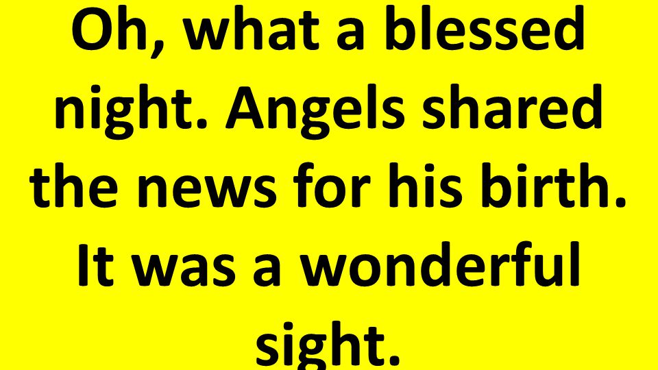 Oh, what a blessed night. Angels shared the news for his birth. It was a wonderful sight.