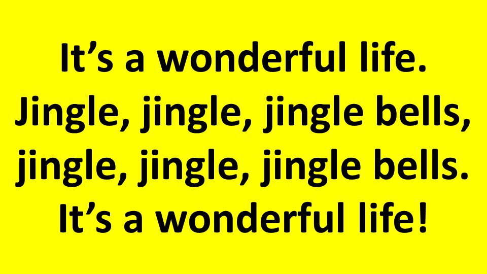 It’s a wonderful life. Jingle, jingle, jingle bells, jingle, jingle, jingle bells.