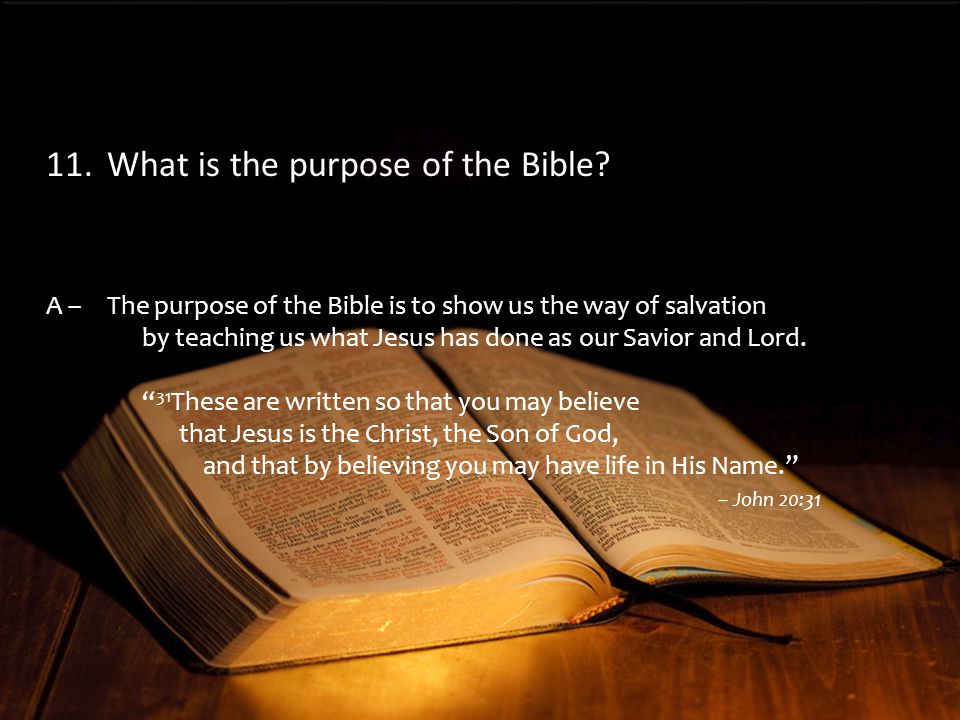 A –The purpose of the Bible is to show us the way of salvation by teaching us what Jesus has done as our Savior and Lord.