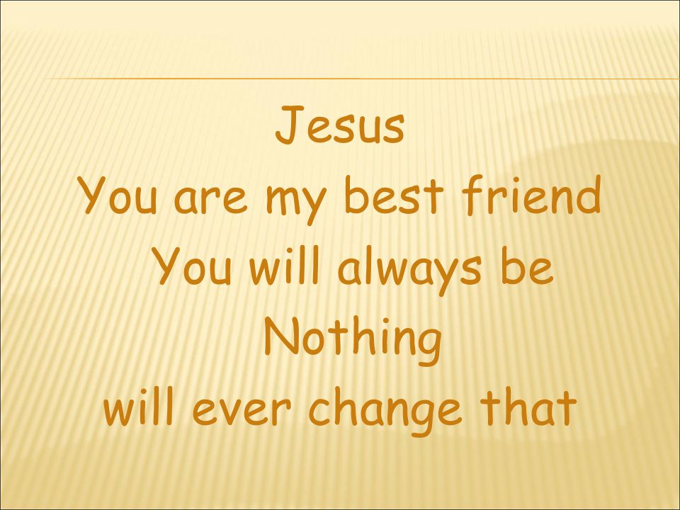 Jesus You are my best friend You will always be Nothing will ever change that