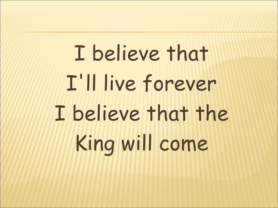 I believe that I ll live forever I believe that the King will come