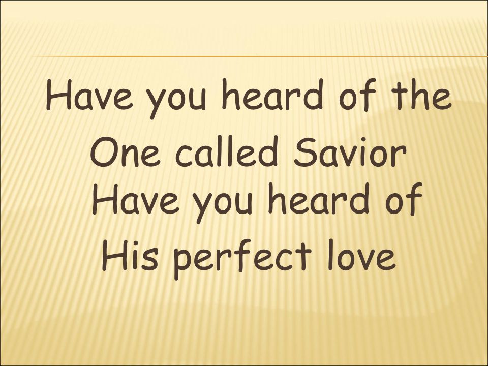 Have you heard of the One called Savior Have you heard of His perfect love