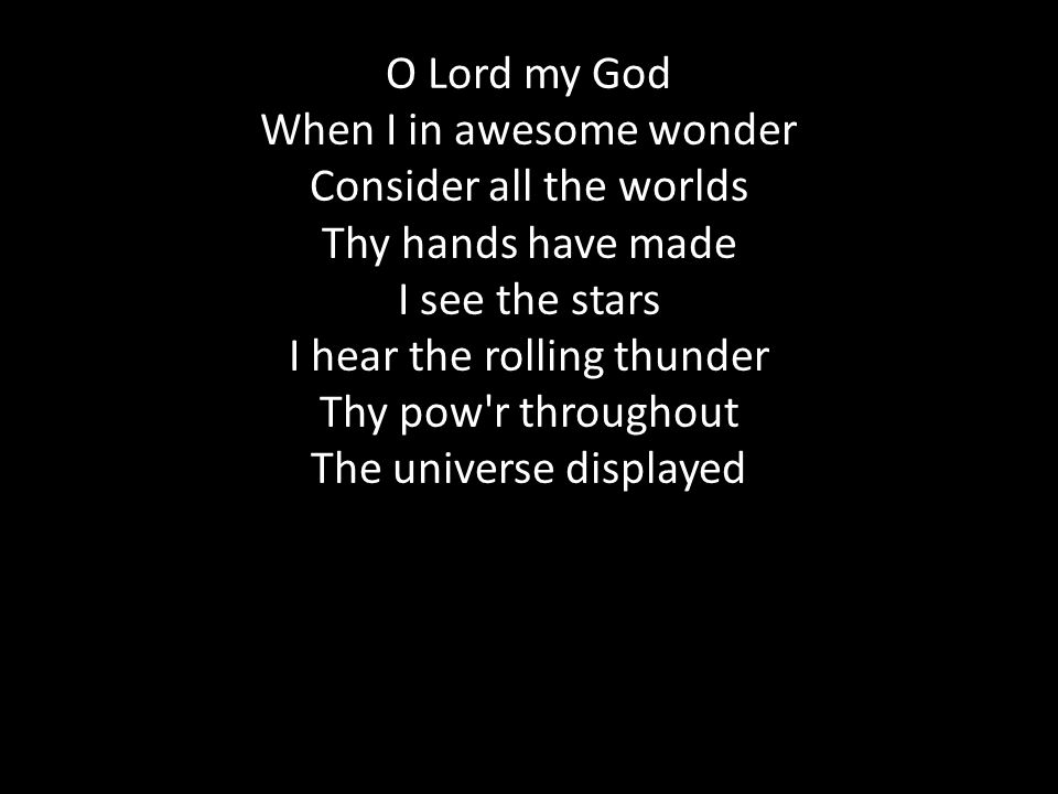 O Lord my God When I in awesome wonder Consider all the worlds Thy hands have made I see the stars I hear the rolling thunder Thy pow r throughout The universe displayed
