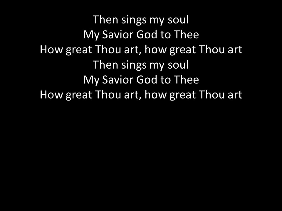 Then sings my soul My Savior God to Thee How great Thou art, how great Thou art Then sings my soul My Savior God to Thee How great Thou art, how great Thou art