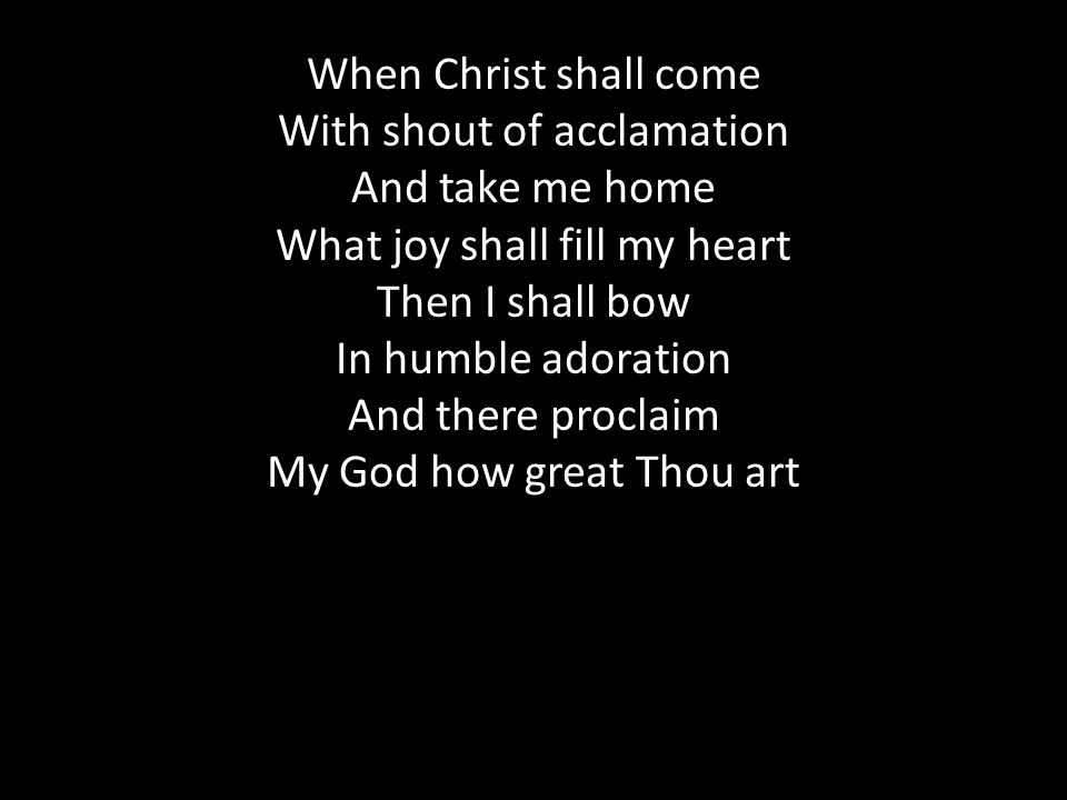 When Christ shall come With shout of acclamation And take me home What joy shall fill my heart Then I shall bow In humble adoration And there proclaim My God how great Thou art
