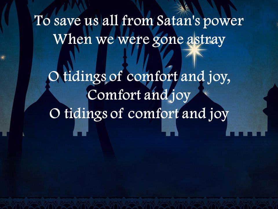 To save us all from Satan s power When we were gone astray O tidings of comfort and joy, Comfort and joy O tidings of comfort and joy