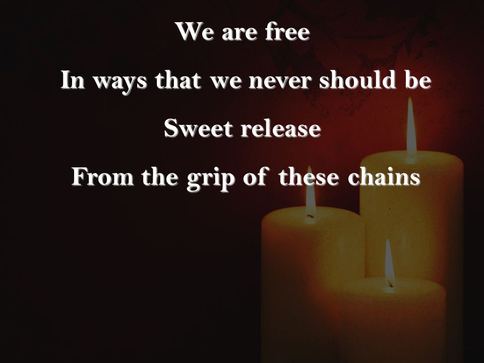We are free In ways that we never should be In ways that we never should be Sweet release From the grip of these chains From the grip of these chains
