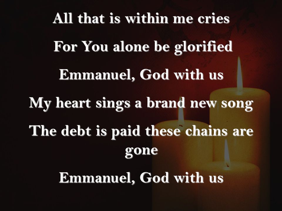 All that is within me cries For You alone be glorified For You alone be glorified Emmanuel, God with us My heart sings a brand new song The debt is paid these chains are gone Emmanuel, God with us