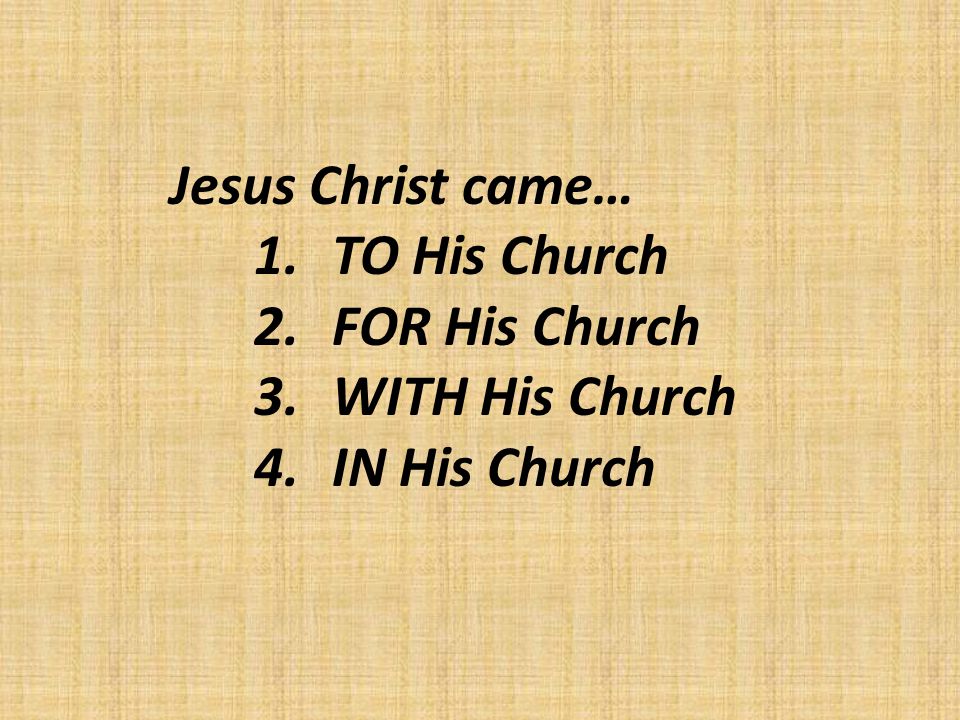 Jesus Christ came… 1.TO His Church 2.FOR His Church 3.WITH His Church 4.IN His Church