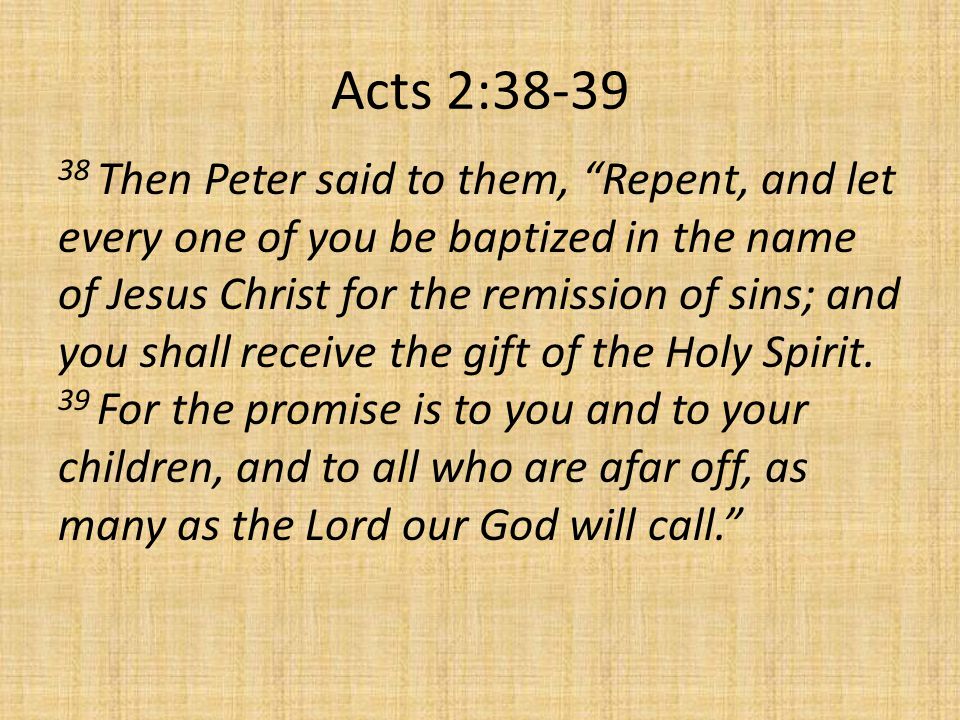 Acts 2: Then Peter said to them, Repent, and let every one of you be baptized in the name of Jesus Christ for the remission of sins; and you shall receive the gift of the Holy Spirit.