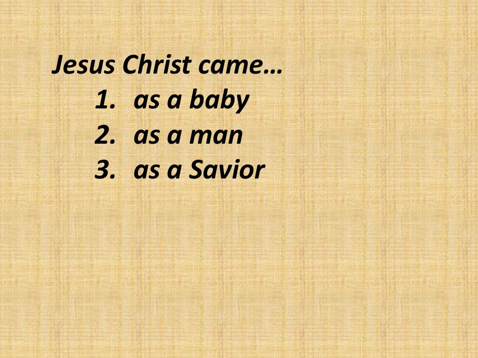 Jesus Christ came… 1.as a baby 2.as a man 3.as a Savior