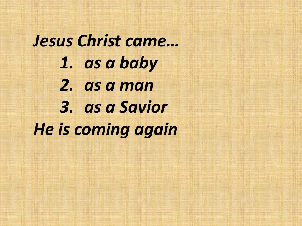 Jesus Christ came… 1.as a baby 2.as a man 3.as a Savior He is coming again