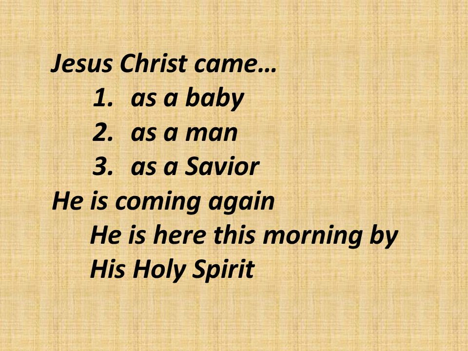 Jesus Christ came… 1.as a baby 2.as a man 3.as a Savior He is coming again He is here this morning by His Holy Spirit