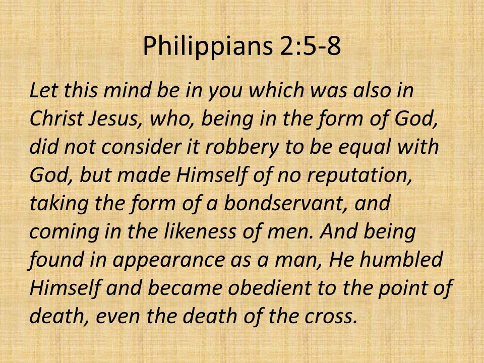 Philippians 2:5-8 Let this mind be in you which was also in Christ Jesus, who, being in the form of God, did not consider it robbery to be equal with God, but made Himself of no reputation, taking the form of a bondservant, and coming in the likeness of men.