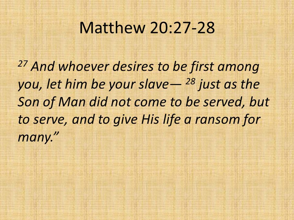 Matthew 20: And whoever desires to be first among you, let him be your slave— 28 just as the Son of Man did not come to be served, but to serve, and to give His life a ransom for many.