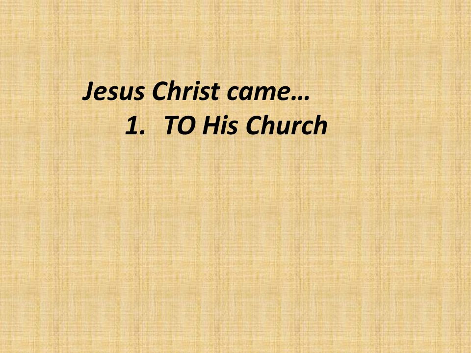 Jesus Christ came… 1.TO His Church