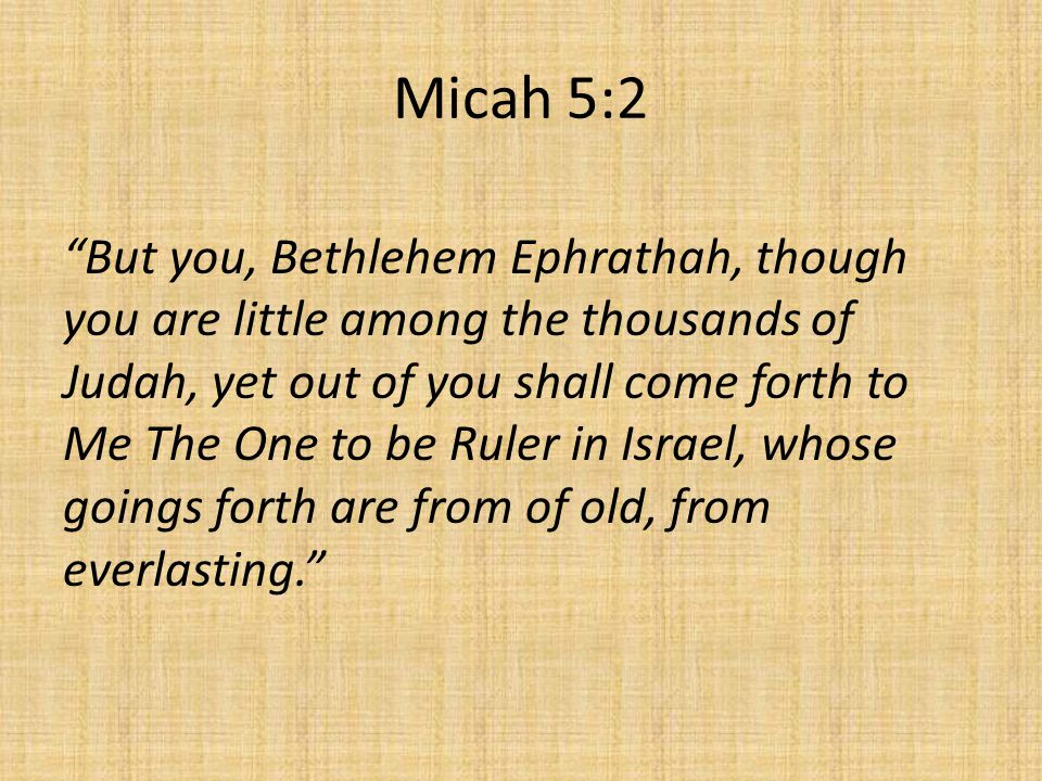Micah 5:2 But you, Bethlehem Ephrathah, though you are little among the thousands of Judah, yet out of you shall come forth to Me The One to be Ruler in Israel, whose goings forth are from of old, from everlasting.
