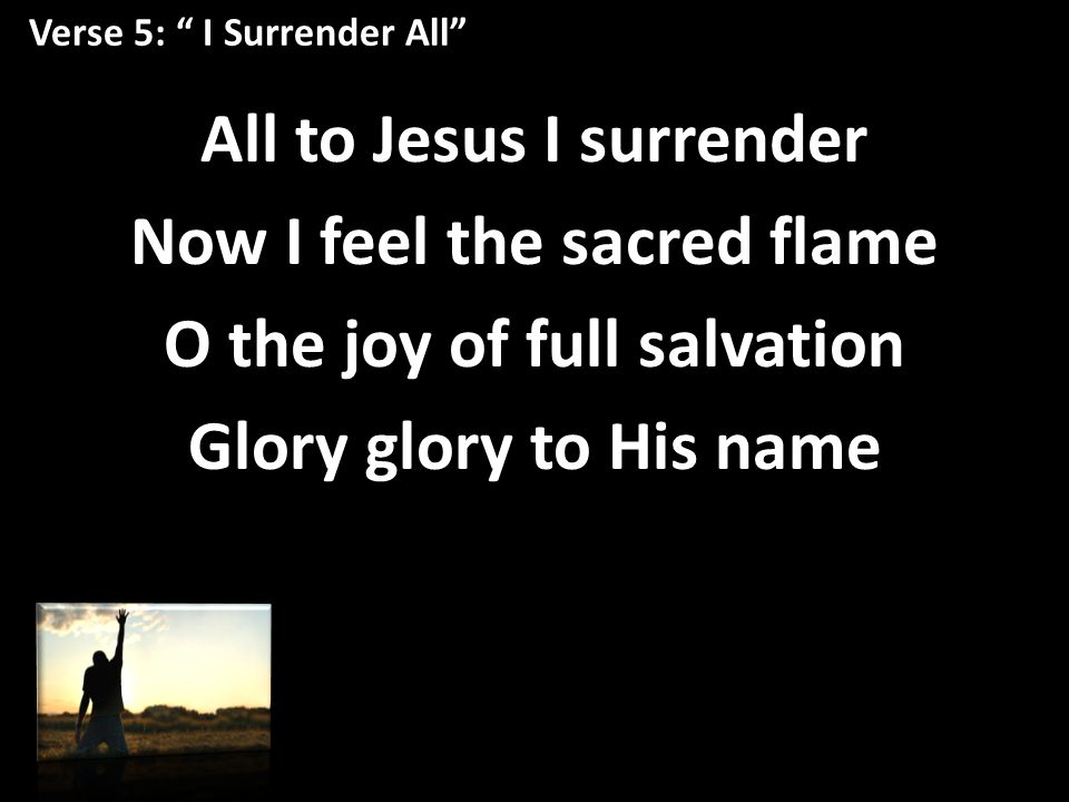 Verse 5: I Surrender All All to Jesus I surrender Now I feel the sacred flame O the joy of full salvation Glory glory to His name