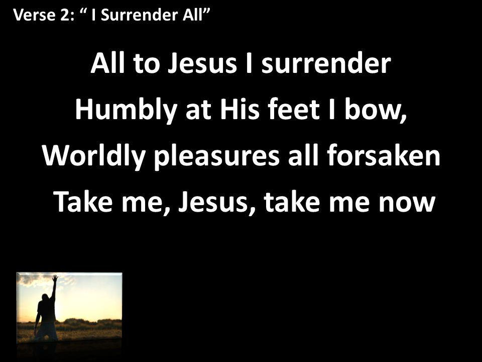 Verse 2: I Surrender All All to Jesus I surrender Humbly at His feet I bow, Worldly pleasures all forsaken Take me, Jesus, take me now