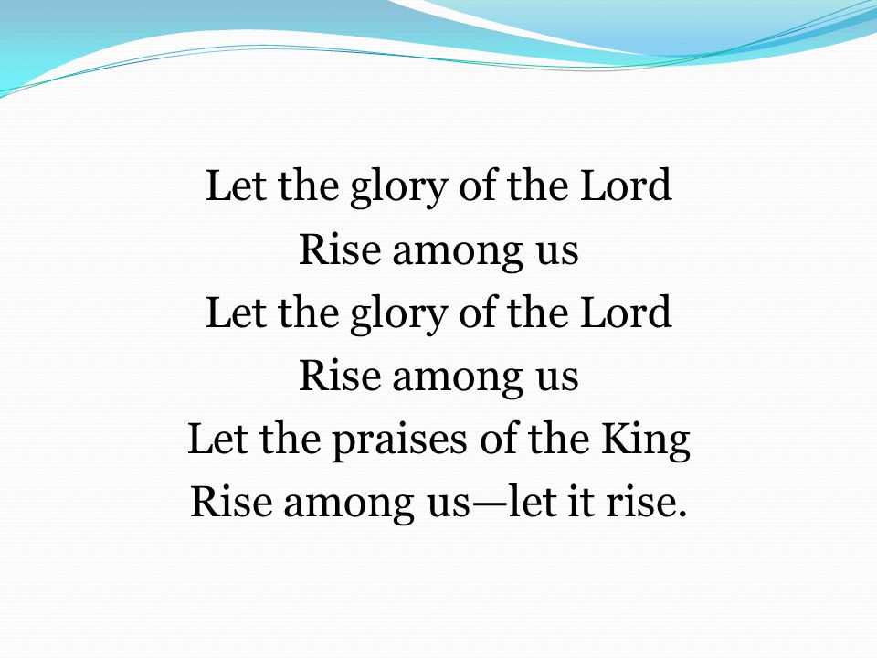 Let the glory of the Lord Rise among us Let the glory of the Lord Rise among us Let the praises of the King Rise among us—let it rise.